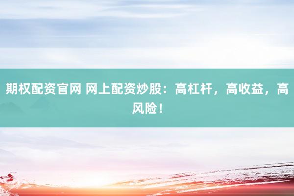 期权配资官网 网上配资炒股：高杠杆，高收益，高风险！
