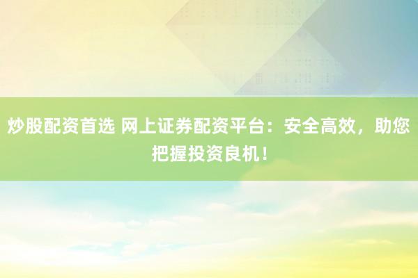 炒股配资首选 网上证券配资平台：安全高效，助您把握投资良机！