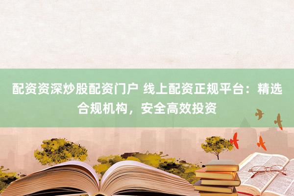 配资资深炒股配资门户 线上配资正规平台：精选合规机构，安全高效投资