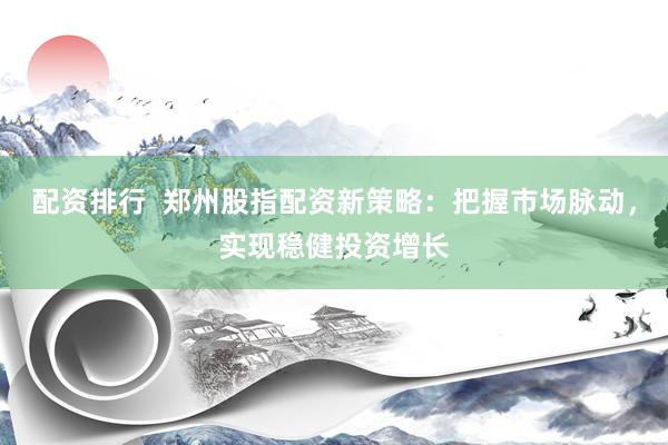 配资排行  郑州股指配资新策略：把握市场脉动，实现稳健投资增长