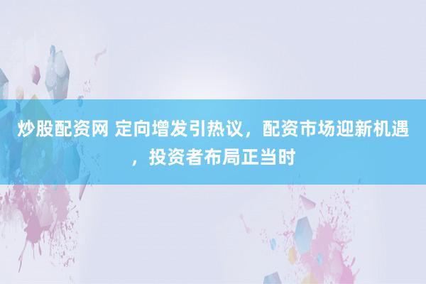 炒股配资网 定向增发引热议，配资市场迎新机遇，投资者布局正当时