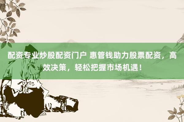 配资专业炒股配资门户 惠管钱助力股票配资，高效决策，轻松把握市场机遇！