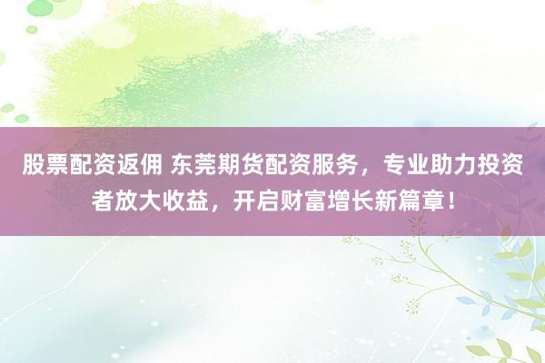 股票配资返佣 东莞期货配资服务，专业助力投资者放大收益，开启财富增长新篇章！