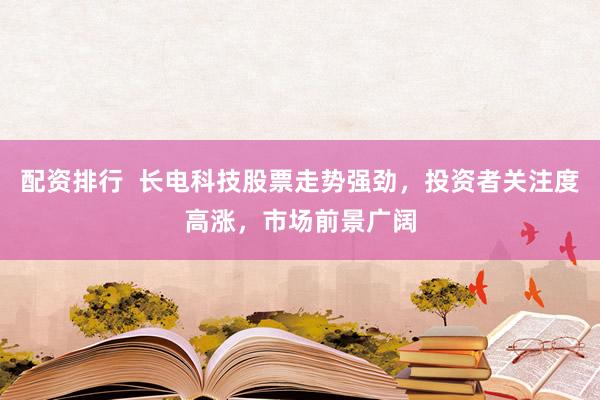 配资排行  长电科技股票走势强劲，投资者关注度高涨，市场前景广阔
