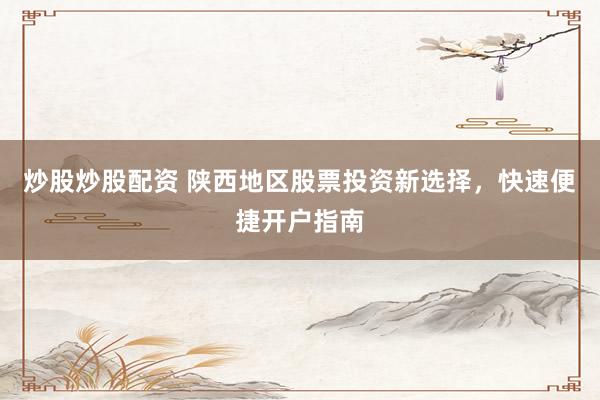 炒股炒股配资 陕西地区股票投资新选择，快速便捷开户指南