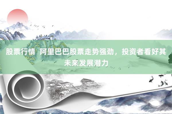 股票行情  阿里巴巴股票走势强劲，投资者看好其未来发展潜力