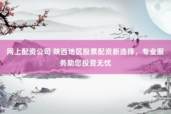 网上配资公司 陕西地区股票配资新选择，专业服务助您投资无忧