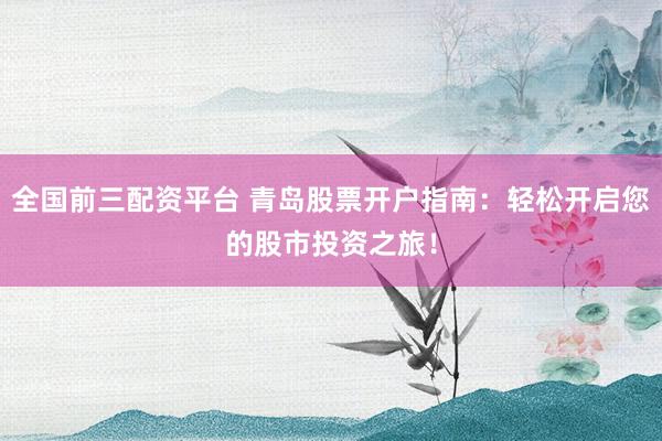 全国前三配资平台 青岛股票开户指南：轻松开启您的股市投资之旅！