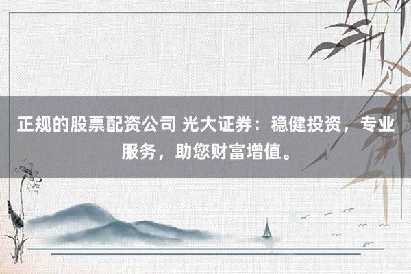 正规的股票配资公司 光大证券：稳健投资，专业服务，助您财富增值。