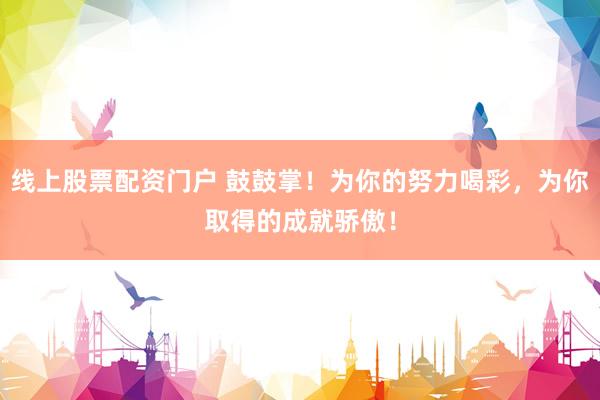 线上股票配资门户 鼓鼓掌！为你的努力喝彩，为你取得的成就骄傲！