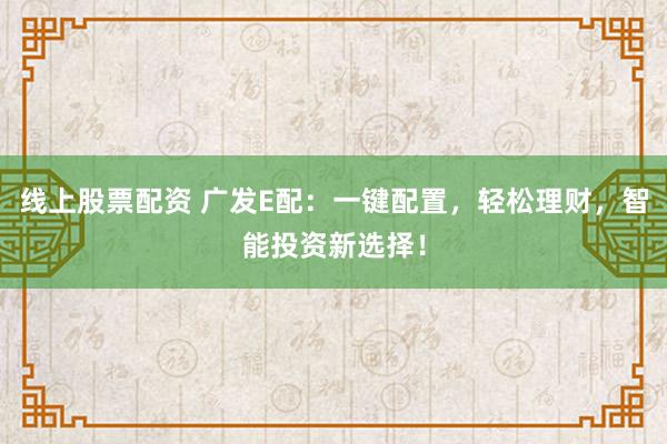 线上股票配资 广发E配：一键配置，轻松理财，智能投资新选择！