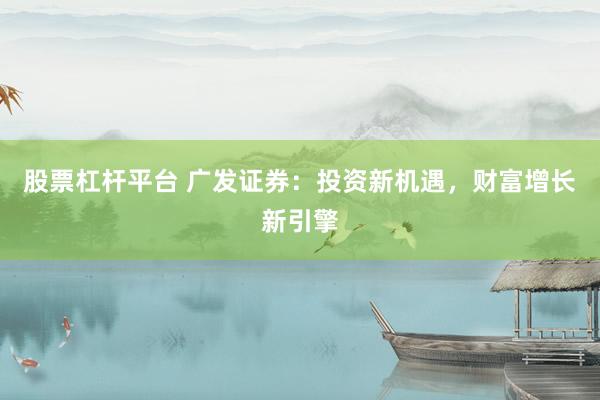 股票杠杆平台 广发证券：投资新机遇，财富增长新引擎
