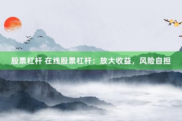 股票杠杆 在线股票杠杆：放大收益，风险自担