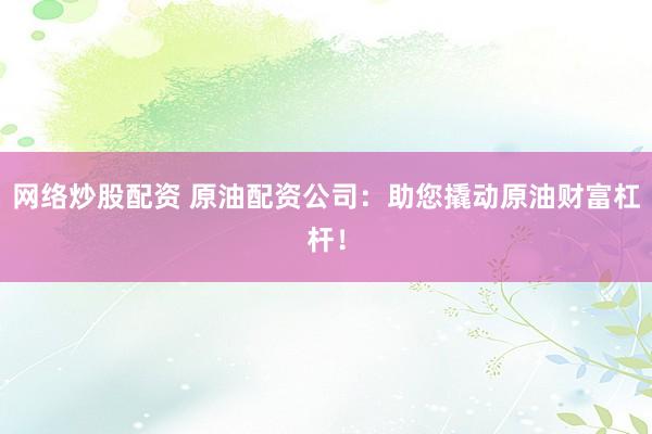 网络炒股配资 原油配资公司：助您撬动原油财富杠杆！