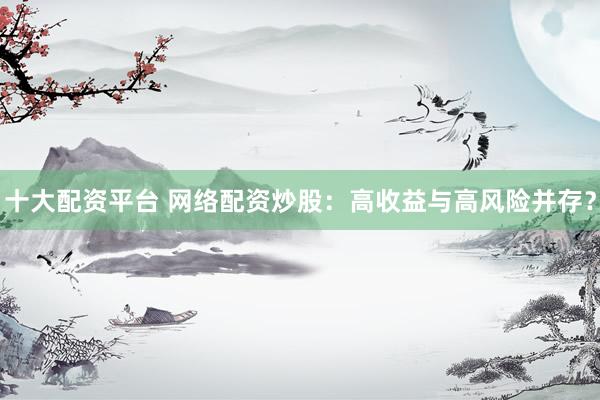 十大配资平台 网络配资炒股：高收益与高风险并存？