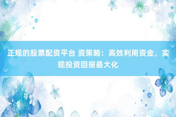 正规的股票配资平台 资策略：高效利用资金，实现投资回报最大化