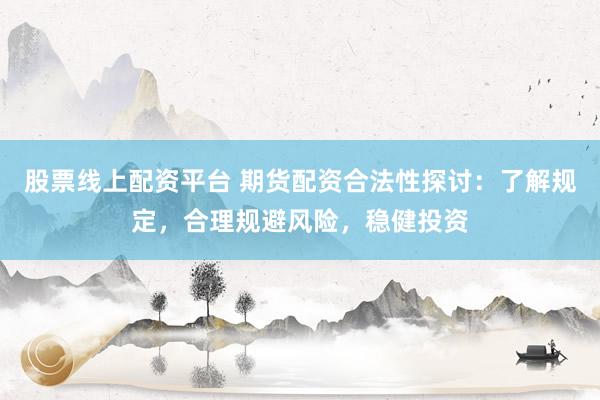 股票线上配资平台 期货配资合法性探讨：了解规定，合理规避风险，稳健投资