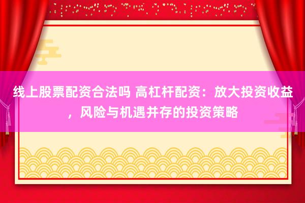 线上股票配资合法吗 高杠杆配资：放大投资收益，风险与机遇并存的投资策略