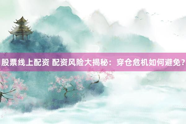 股票线上配资 配资风险大揭秘：穿仓危机如何避免？
