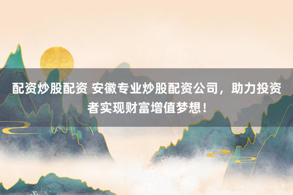配资炒股配资 安徽专业炒股配资公司，助力投资者实现财富增值梦想！