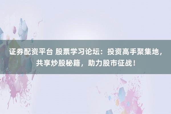 证券配资平台 股票学习论坛：投资高手聚集地，共享炒股秘籍，助力股市征战！