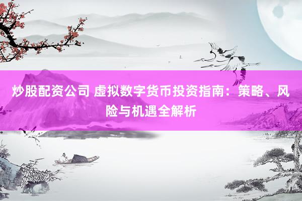 炒股配资公司 虚拟数字货币投资指南：策略、风险与机遇全解析