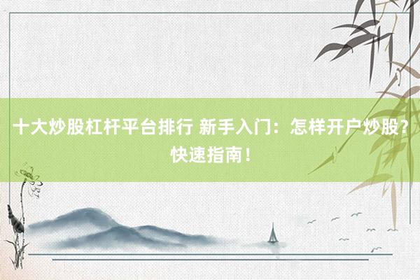 十大炒股杠杆平台排行 新手入门：怎样开户炒股？快速指南！
