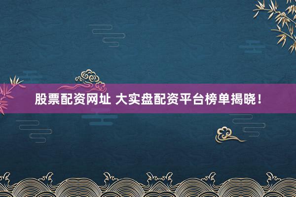 股票配资网址 大实盘配资平台榜单揭晓！