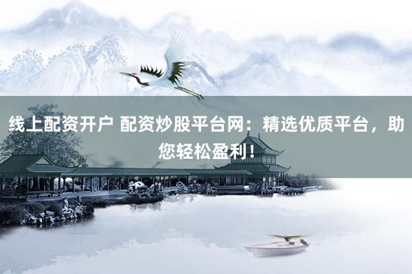 线上配资开户 配资炒股平台网：精选优质平台，助您轻松盈利！