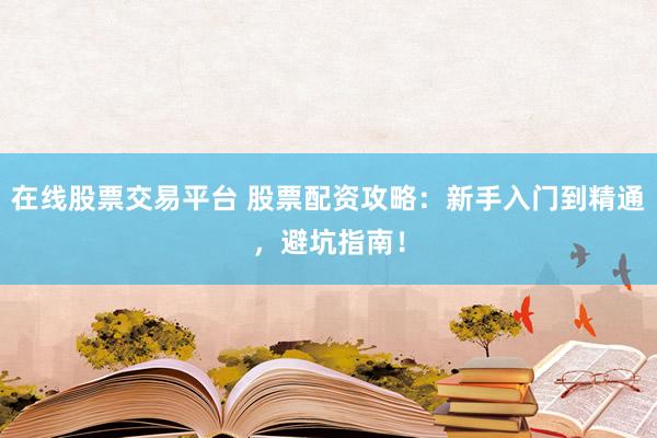 在线股票交易平台 股票配资攻略：新手入门到精通，避坑指南！