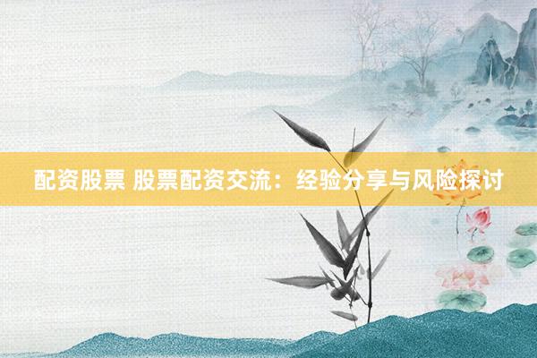 配资股票 股票配资交流：经验分享与风险探讨