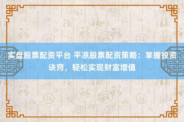 实盘股票配资平台 平凉股票配资策略：掌握投资诀窍，轻松实现财富增值