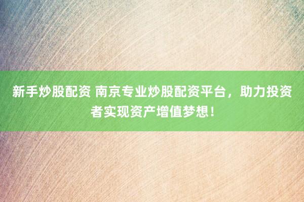 新手炒股配资 南京专业炒股配资平台，助力投资者实现资产增值梦想！