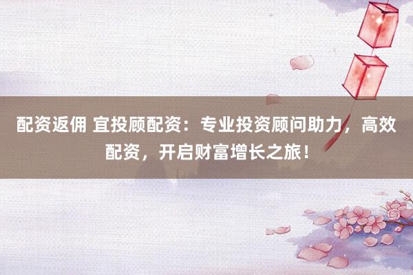 配资返佣 宜投顾配资：专业投资顾问助力，高效配资，开启财富增长之旅！