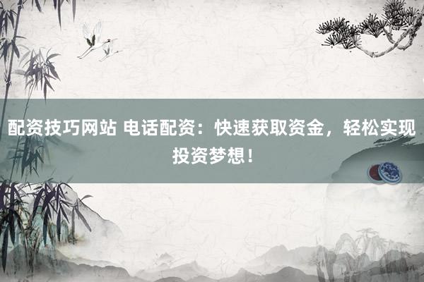 配资技巧网站 电话配资：快速获取资金，轻松实现投资梦想！