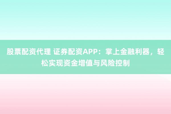 股票配资代理 证券配资APP：掌上金融利器，轻松实现资金增值与风险控制