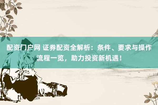 配资门户网 证券配资全解析：条件、要求与操作流程一览，助力投资新机遇！