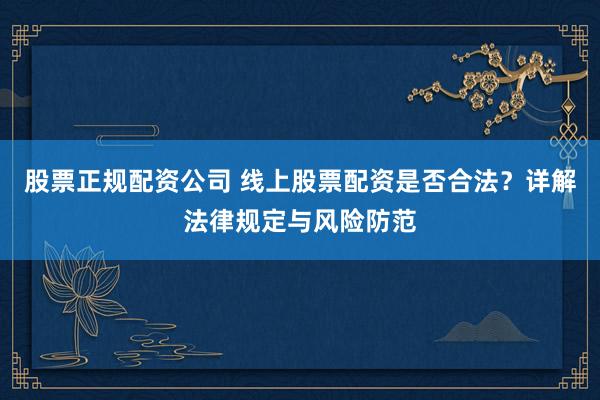 股票正规配资公司 线上股票配资是否合法？详解法律规定与风险防范