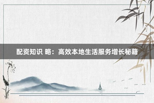 配资知识 略：高效本地生活服务增长秘籍