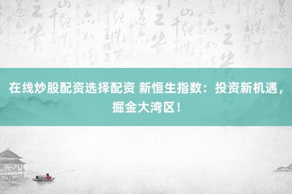 在线炒股配资选择配资 新恒生指数：投资新机遇，掘金大湾区！