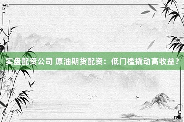 实盘配资公司 原油期货配资：低门槛撬动高收益？