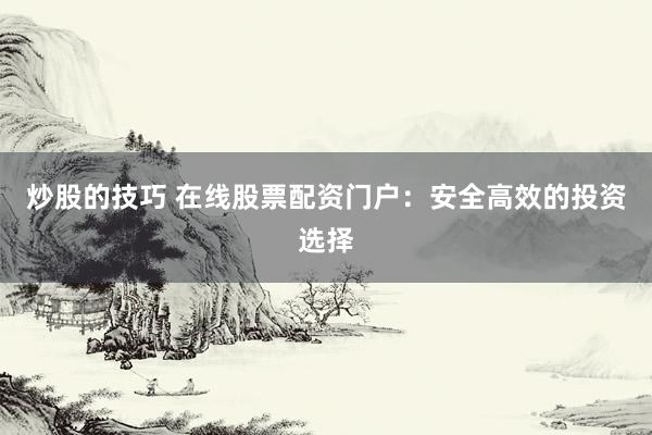 炒股的技巧 在线股票配资门户：安全高效的投资选择