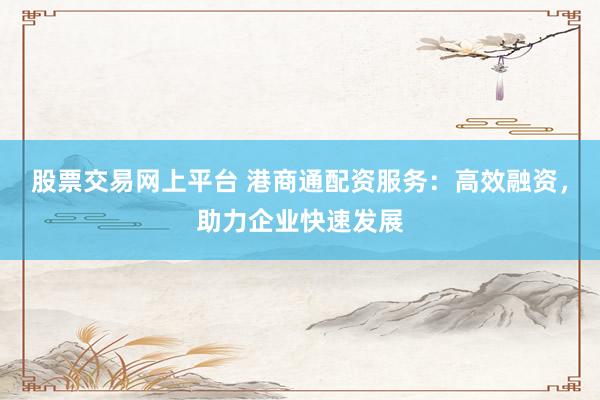 股票交易网上平台 港商通配资服务：高效融资，助力企业快速发展