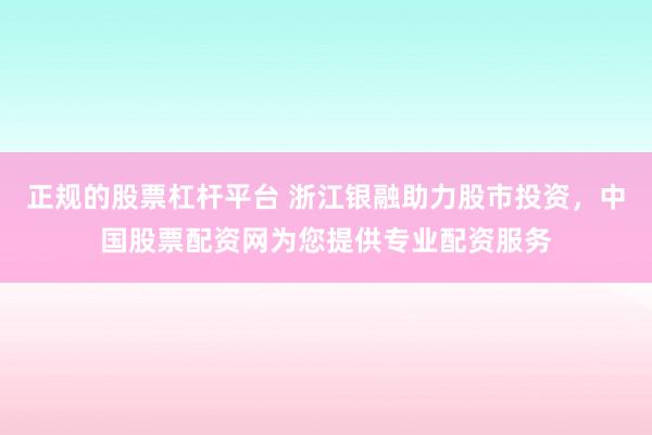 正规的股票杠杆平台 浙江银融助力股市投资，中国股票配资网为您提供专业配资服务