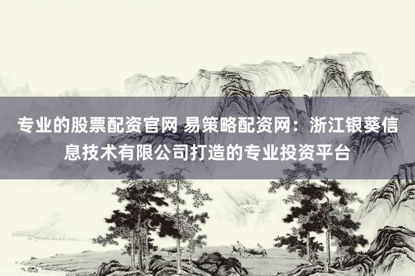 专业的股票配资官网 易策略配资网：浙江银葵信息技术有限公司打造的专业投资平台
