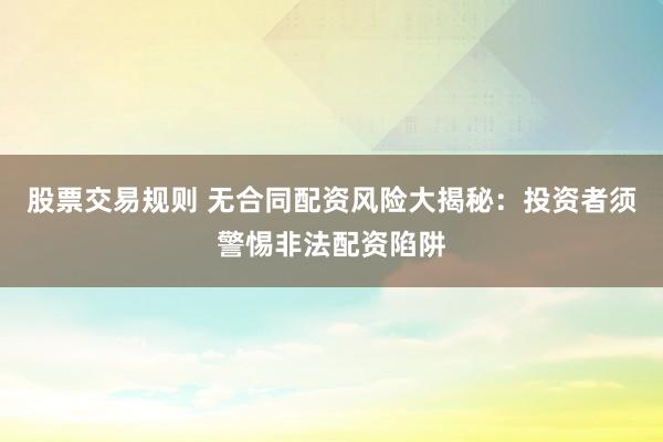 股票交易规则 无合同配资风险大揭秘：投资者须警惕非法配资陷阱