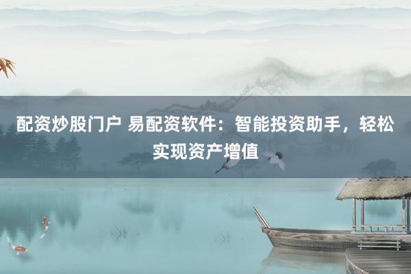 配资炒股门户 易配资软件：智能投资助手，轻松实现资产增值