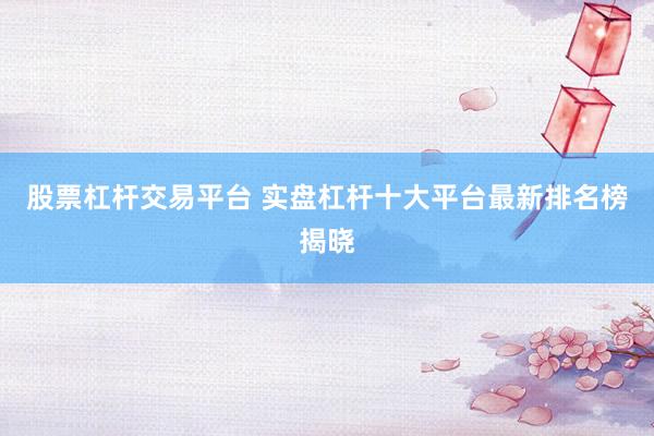 股票杠杆交易平台 实盘杠杆十大平台最新排名榜揭晓