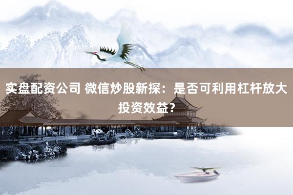 实盘配资公司 微信炒股新探：是否可利用杠杆放大投资效益？