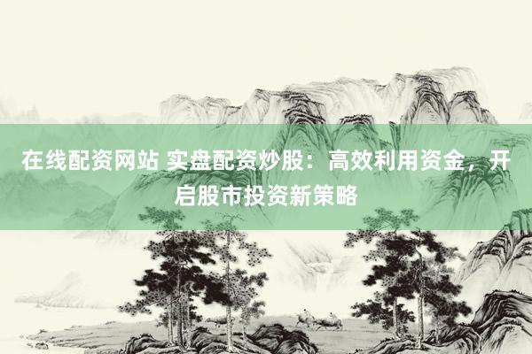 在线配资网站 实盘配资炒股：高效利用资金，开启股市投资新策略